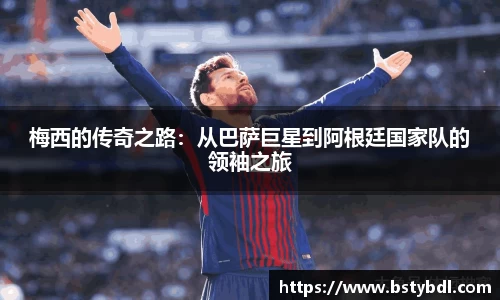 梅西的传奇之路：从巴萨巨星到阿根廷国家队的领袖之旅