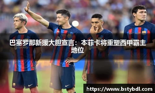 巴塞罗那新援大胆宣言：本菲卡将重塑西甲霸主地位