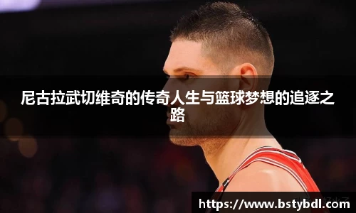 尼古拉武切维奇的传奇人生与篮球梦想的追逐之路