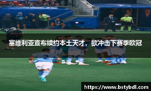 塞维利亚宣布续约本土天才，欲冲击下赛季欧冠