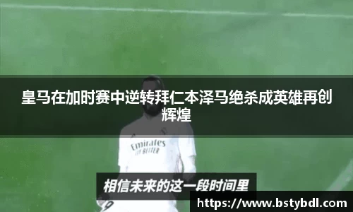 皇马在加时赛中逆转拜仁本泽马绝杀成英雄再创辉煌
